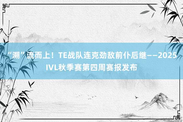 “溯”流而上!TE战队连克劲敌前仆后继——2025IVL秋季赛第四周赛报发布